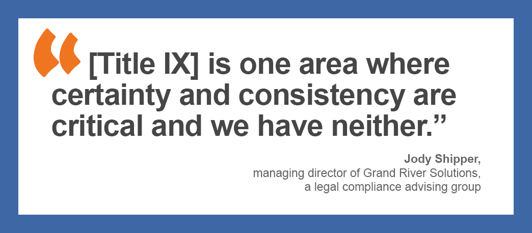 “[Title IX] is one area where certainty and consistency are critical and we have neither.” -Jody Shipper, managing director of Grand River Solutions, a legal compliance advising group