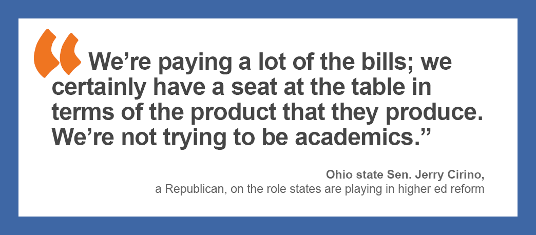 “We’re paying a lot of the bills; we certainly have a seat at the table in terms of the product that they produce. We’re not trying to be academics.” — Ohio state Sen. Jerry Cirino, a Republican, on the role states are playing in higher ed reform.