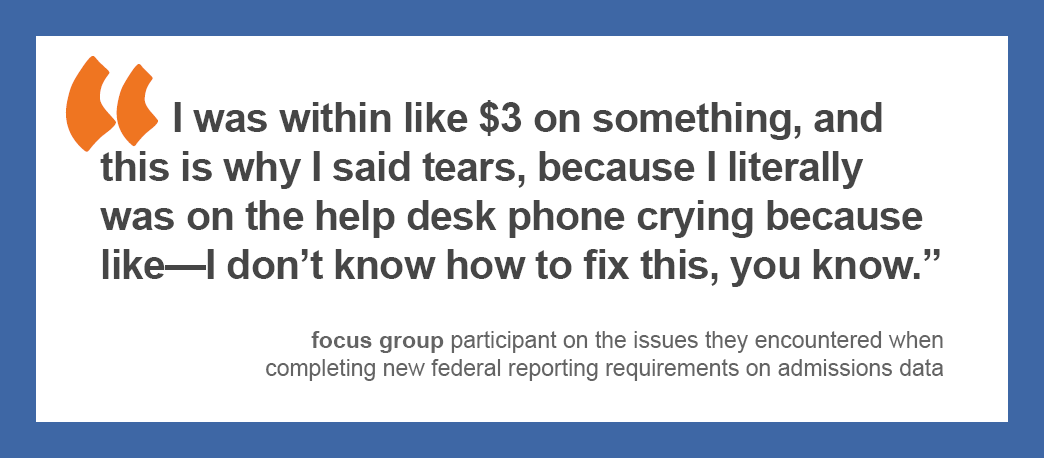 “I was within like $3 on something, and this is why I said tears, because I literally was on the help desk phone crying because, like—I don’t know how to fix this, you know.” —A focus group participant on the issues they encountered when attempting to comply with new federal reporting requirements on admissions data.