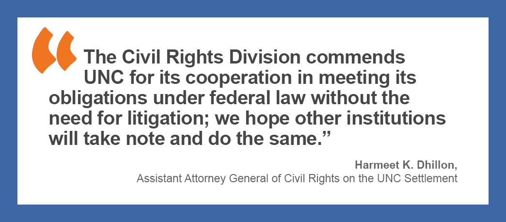 “The Civil Rights Division commends UNC for its cooperation in meeting its obligations under federal law without the need for litigation; we hope other institutions will take note and do the same.” —Harmeet K. Dhillon, assistant attorney general of civil rights on the UNC settlement