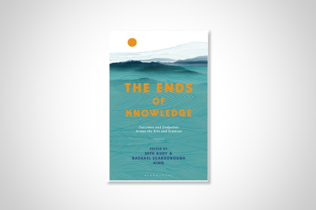 The book jacket for ‘The Ends of Knowledge: Outcomes and Endpoints Across the Arts and Sciences,’ edited by Rachael Scarborough King and Seth Rudy.