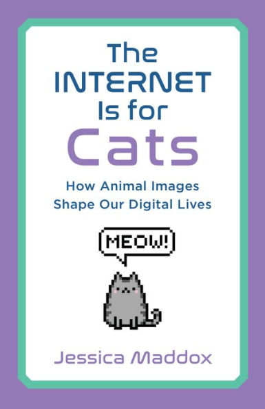 Cover of Jessica Maddox’s The Internet Is for Cats: How Animal Images Shape Our Digital Lives, with a pixelated cat saying "Meow!"