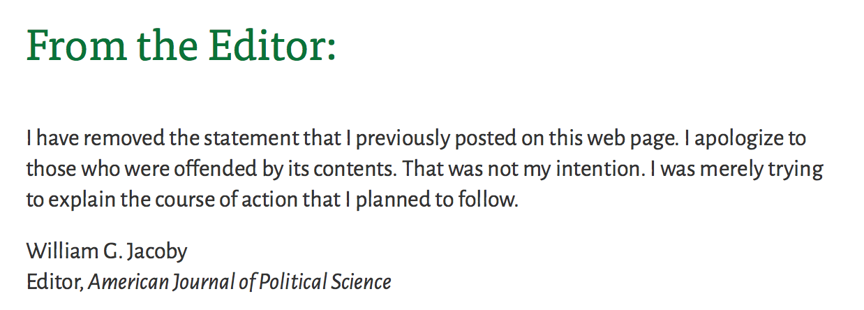 Text of William Jacoby’s note on the webpage of the American Journal of Political Science says, “From the editor: I have removed the statement that I previous posted on this webpage. I apologize to those who were offended by its contents. That was not my intention. I was merely trying to explain the course of action that I planned to follow.”