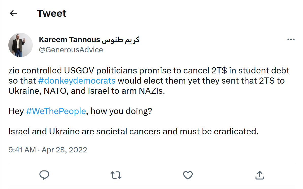 A tweet from Kareem Tannous from April 2022 saying, "zio controlled USGOV politicians promise to cancel 2T$ in student debt so that #donkeydemocrats would elect them yet they sent that 2T$ to Ukraine, NATO, and Israel to arm NAZIs."